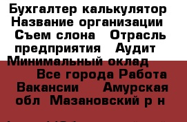 Бухгалтер-калькулятор › Название организации ­ Съем слона › Отрасль предприятия ­ Аудит › Минимальный оклад ­ 27 000 - Все города Работа » Вакансии   . Амурская обл.,Мазановский р-н